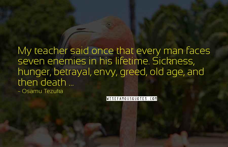 Osamu Tezuka Quotes: My teacher said once that every man faces seven enemies in his lifetime. Sickness, hunger, betrayal, envy, greed, old age, and then death ...