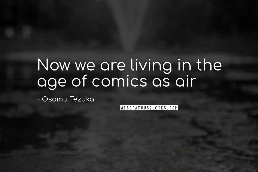 Osamu Tezuka Quotes: Now we are living in the age of comics as air