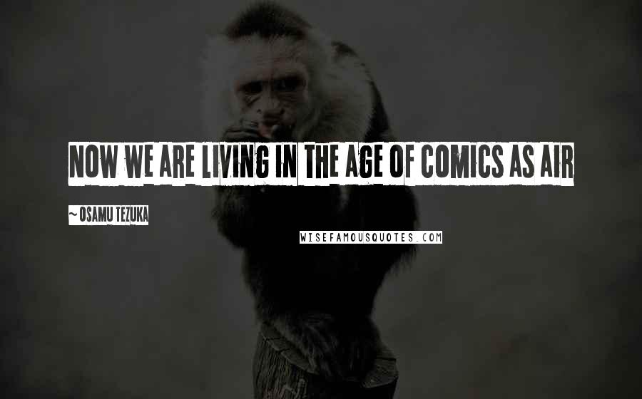 Osamu Tezuka Quotes: Now we are living in the age of comics as air