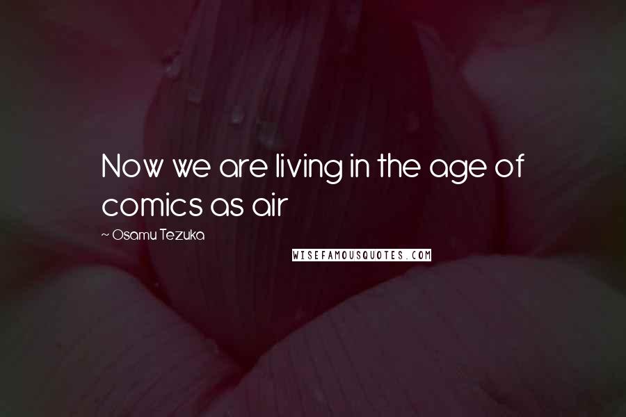 Osamu Tezuka Quotes: Now we are living in the age of comics as air