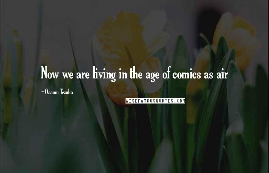 Osamu Tezuka Quotes: Now we are living in the age of comics as air