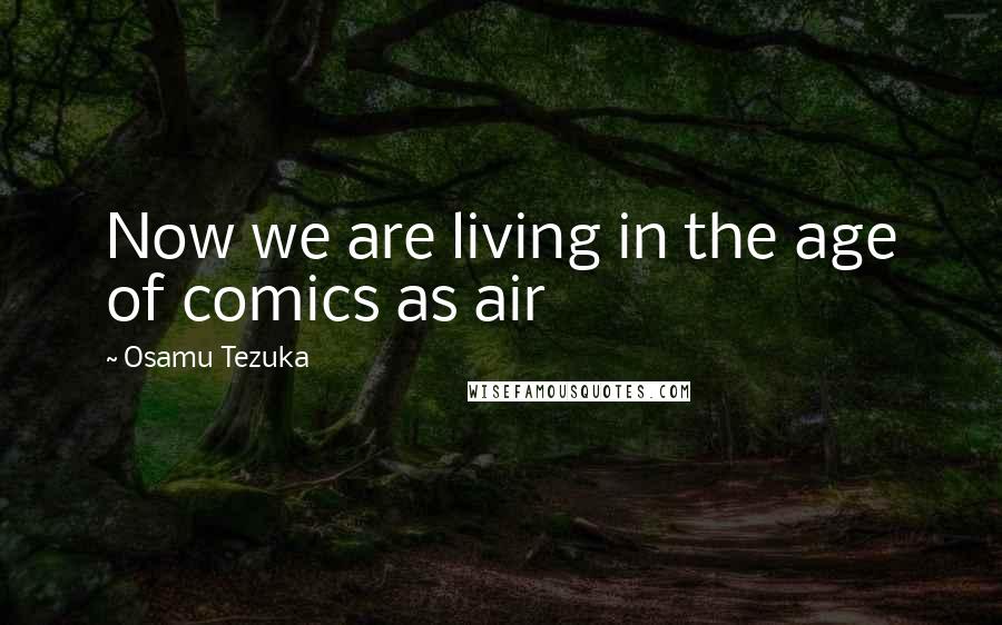 Osamu Tezuka Quotes: Now we are living in the age of comics as air