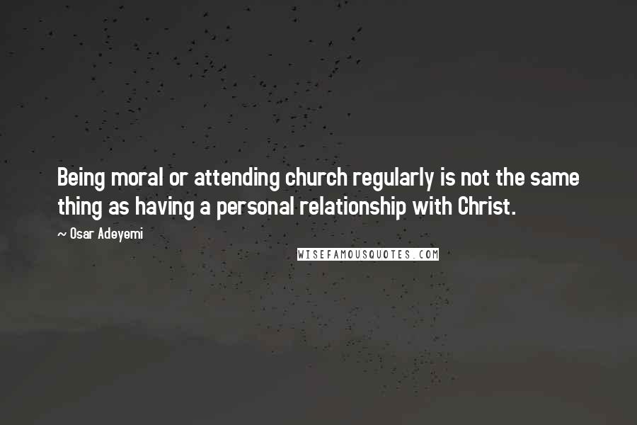 Osar Adeyemi Quotes: Being moral or attending church regularly is not the same thing as having a personal relationship with Christ.