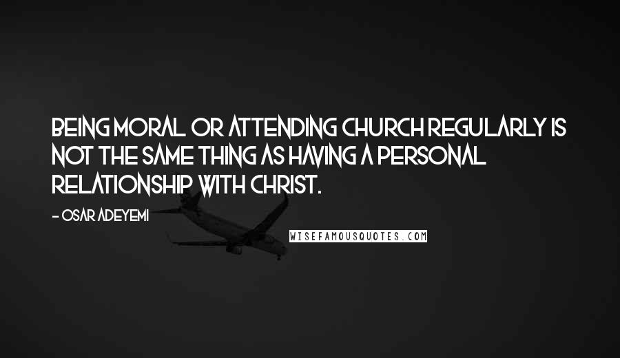 Osar Adeyemi Quotes: Being moral or attending church regularly is not the same thing as having a personal relationship with Christ.