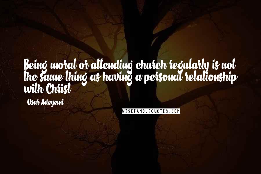 Osar Adeyemi Quotes: Being moral or attending church regularly is not the same thing as having a personal relationship with Christ.