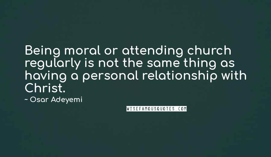 Osar Adeyemi Quotes: Being moral or attending church regularly is not the same thing as having a personal relationship with Christ.