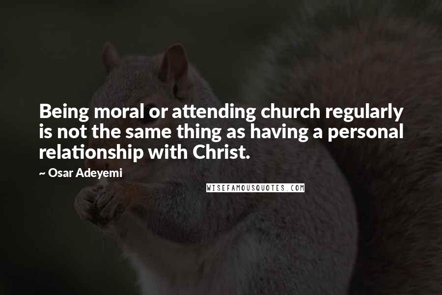 Osar Adeyemi Quotes: Being moral or attending church regularly is not the same thing as having a personal relationship with Christ.
