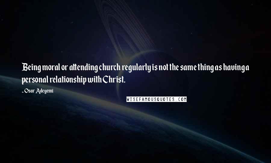 Osar Adeyemi Quotes: Being moral or attending church regularly is not the same thing as having a personal relationship with Christ.