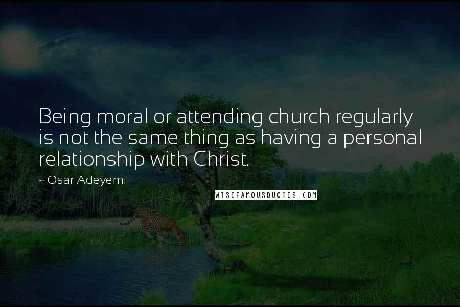 Osar Adeyemi Quotes: Being moral or attending church regularly is not the same thing as having a personal relationship with Christ.