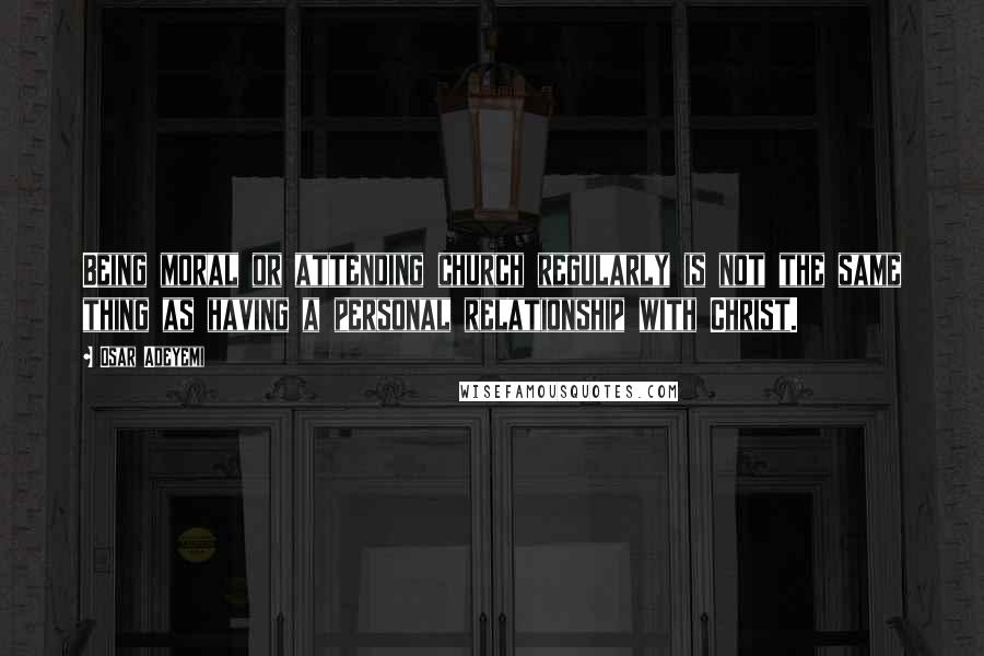 Osar Adeyemi Quotes: Being moral or attending church regularly is not the same thing as having a personal relationship with Christ.