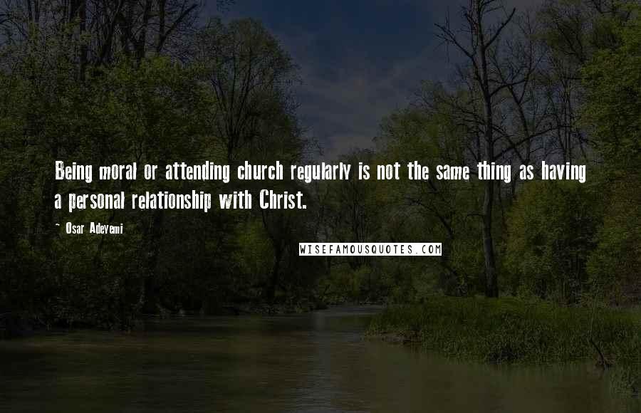 Osar Adeyemi Quotes: Being moral or attending church regularly is not the same thing as having a personal relationship with Christ.