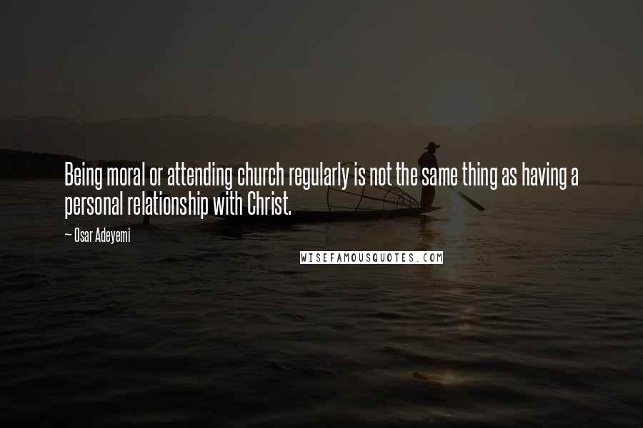 Osar Adeyemi Quotes: Being moral or attending church regularly is not the same thing as having a personal relationship with Christ.