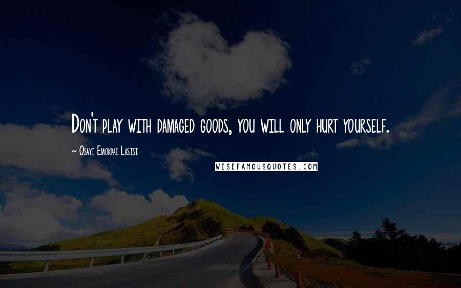 Osayi Emokpae Lasisi Quotes: Don't play with damaged goods, you will only hurt yourself.