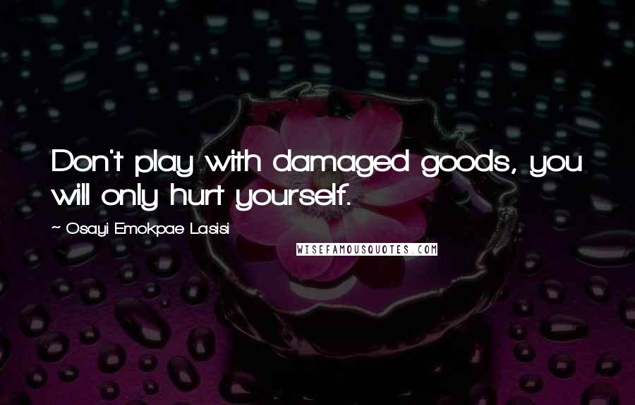 Osayi Emokpae Lasisi Quotes: Don't play with damaged goods, you will only hurt yourself.