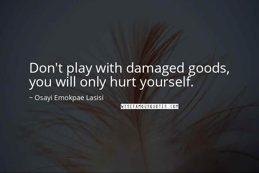 Osayi Emokpae Lasisi Quotes: Don't play with damaged goods, you will only hurt yourself.