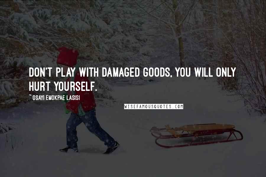 Osayi Emokpae Lasisi Quotes: Don't play with damaged goods, you will only hurt yourself.