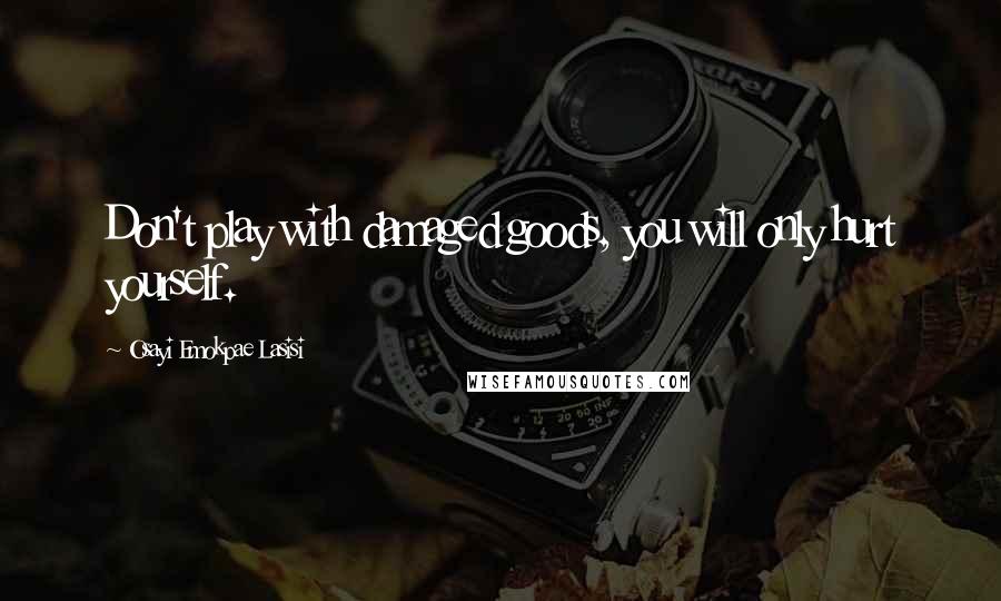 Osayi Emokpae Lasisi Quotes: Don't play with damaged goods, you will only hurt yourself.