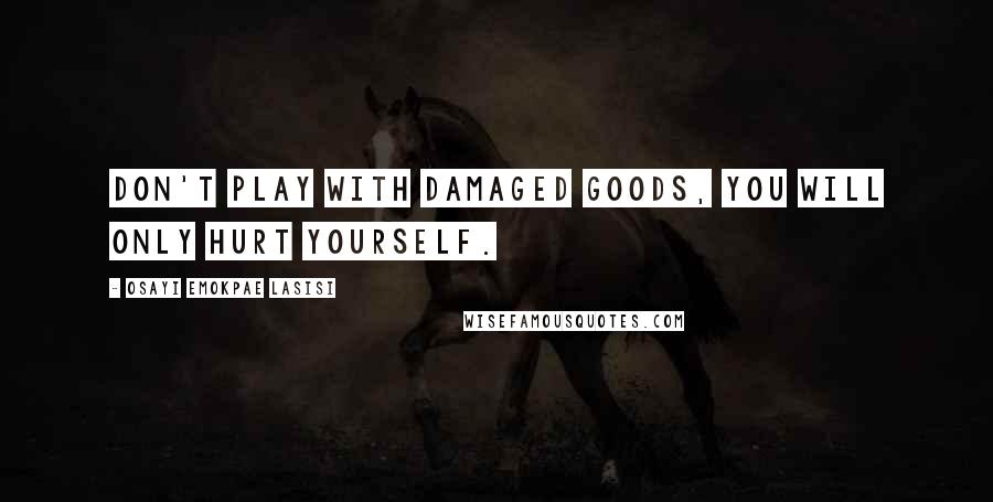 Osayi Emokpae Lasisi Quotes: Don't play with damaged goods, you will only hurt yourself.