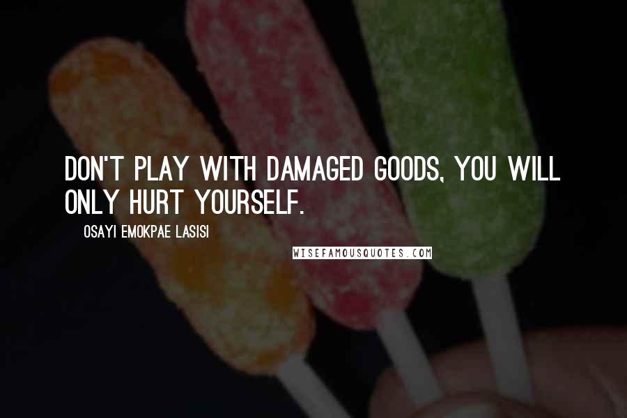 Osayi Emokpae Lasisi Quotes: Don't play with damaged goods, you will only hurt yourself.