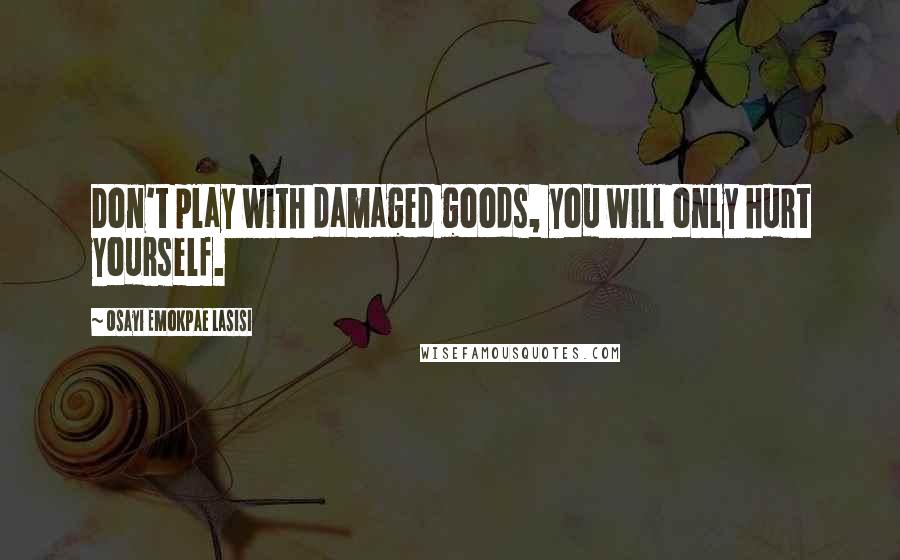 Osayi Emokpae Lasisi Quotes: Don't play with damaged goods, you will only hurt yourself.