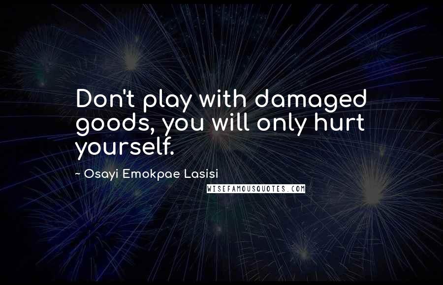 Osayi Emokpae Lasisi Quotes: Don't play with damaged goods, you will only hurt yourself.