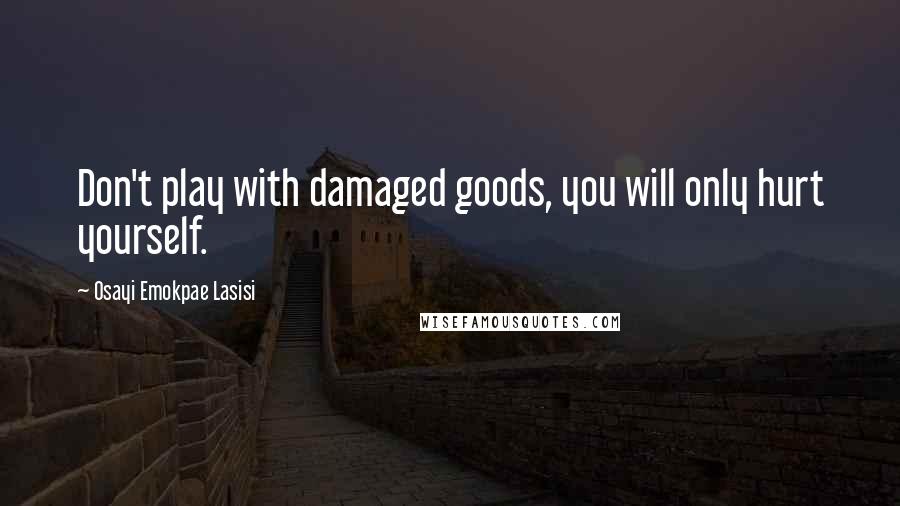 Osayi Emokpae Lasisi Quotes: Don't play with damaged goods, you will only hurt yourself.
