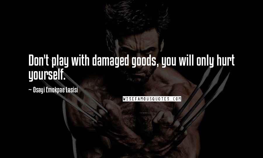 Osayi Emokpae Lasisi Quotes: Don't play with damaged goods, you will only hurt yourself.