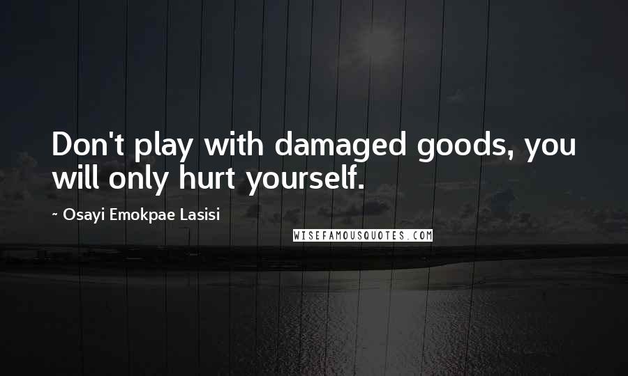 Osayi Emokpae Lasisi Quotes: Don't play with damaged goods, you will only hurt yourself.