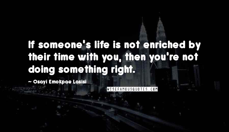 Osayi Emokpae Lasisi Quotes: If someone's life is not enriched by their time with you, then you're not doing something right.