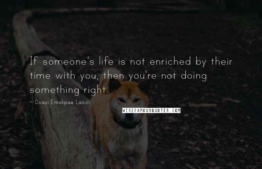 Osayi Emokpae Lasisi Quotes: If someone's life is not enriched by their time with you, then you're not doing something right.