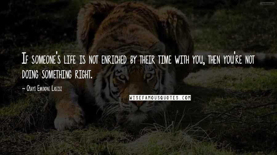 Osayi Emokpae Lasisi Quotes: If someone's life is not enriched by their time with you, then you're not doing something right.