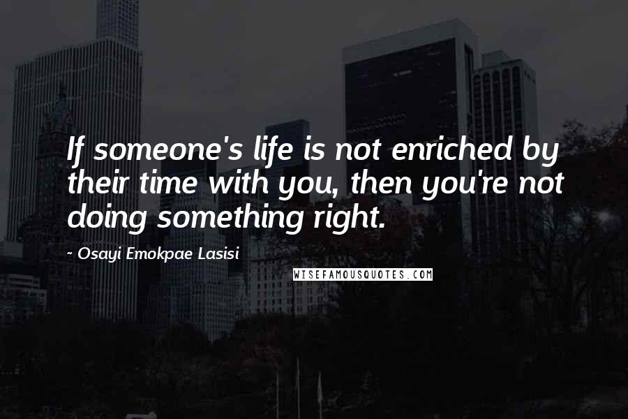 Osayi Emokpae Lasisi Quotes: If someone's life is not enriched by their time with you, then you're not doing something right.