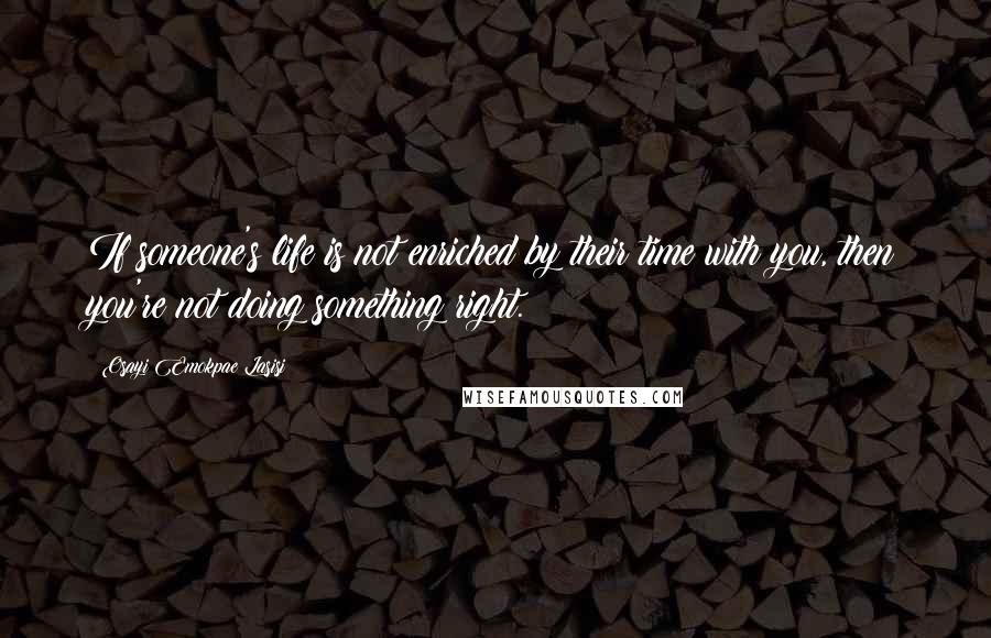 Osayi Emokpae Lasisi Quotes: If someone's life is not enriched by their time with you, then you're not doing something right.