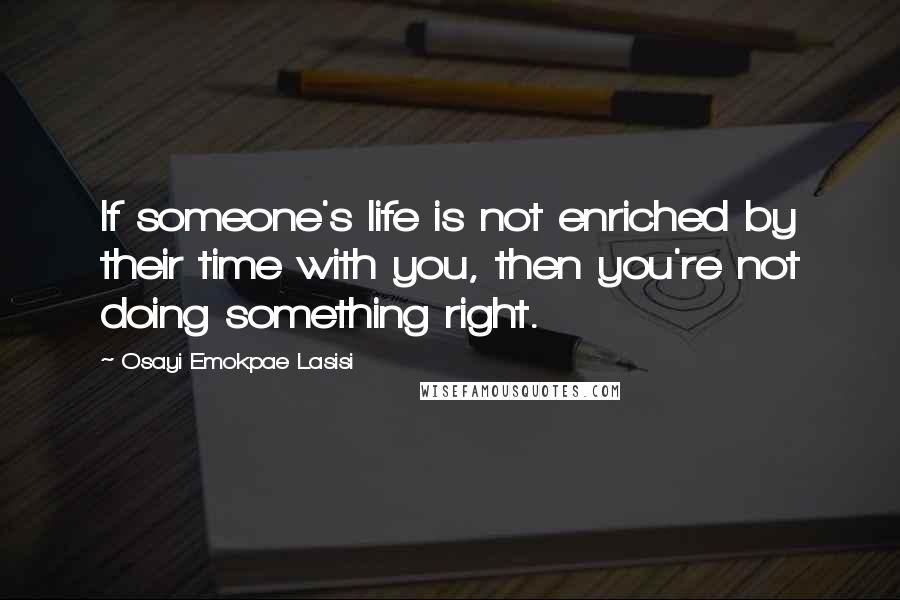 Osayi Emokpae Lasisi Quotes: If someone's life is not enriched by their time with you, then you're not doing something right.