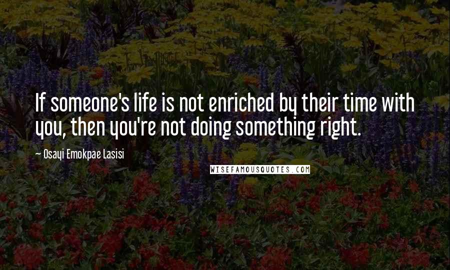 Osayi Emokpae Lasisi Quotes: If someone's life is not enriched by their time with you, then you're not doing something right.