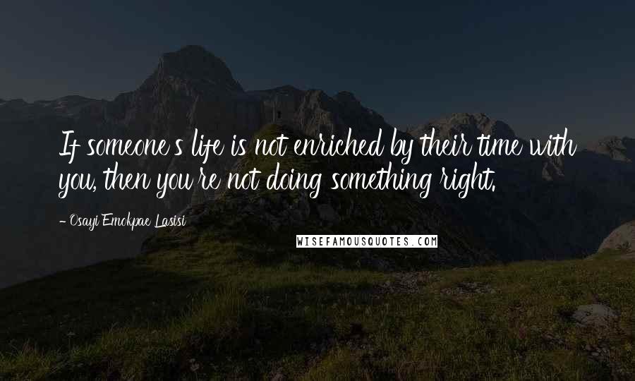 Osayi Emokpae Lasisi Quotes: If someone's life is not enriched by their time with you, then you're not doing something right.