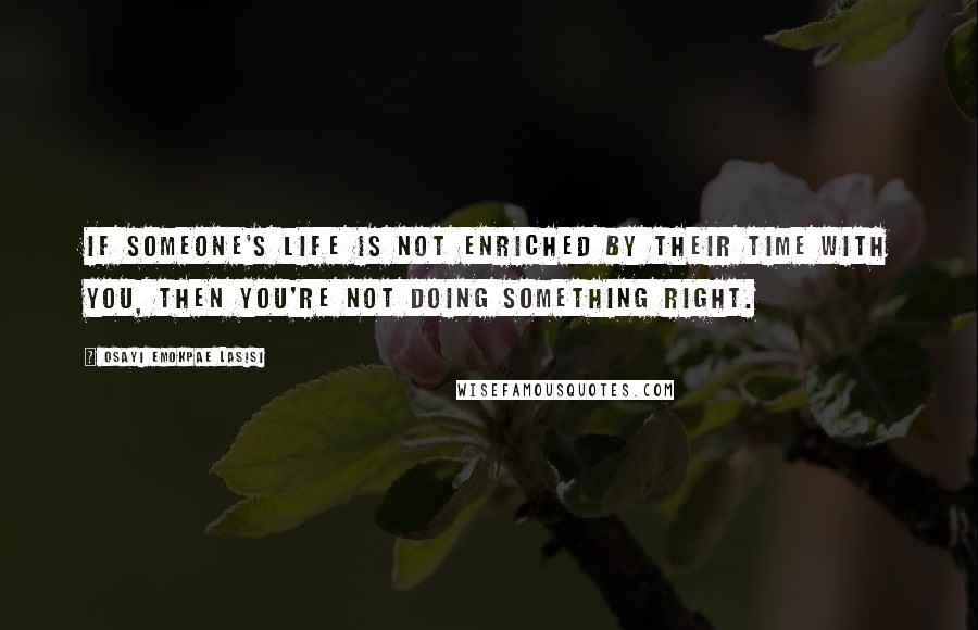 Osayi Emokpae Lasisi Quotes: If someone's life is not enriched by their time with you, then you're not doing something right.