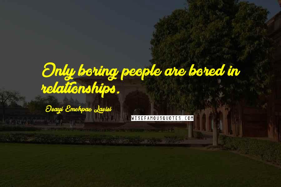 Osayi Emokpae Lasisi Quotes: Only boring people are bored in relationships.