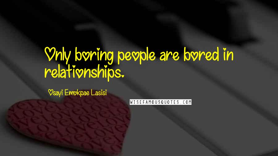 Osayi Emokpae Lasisi Quotes: Only boring people are bored in relationships.