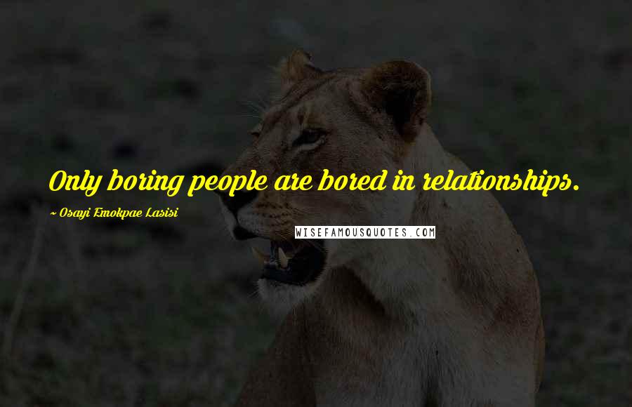 Osayi Emokpae Lasisi Quotes: Only boring people are bored in relationships.