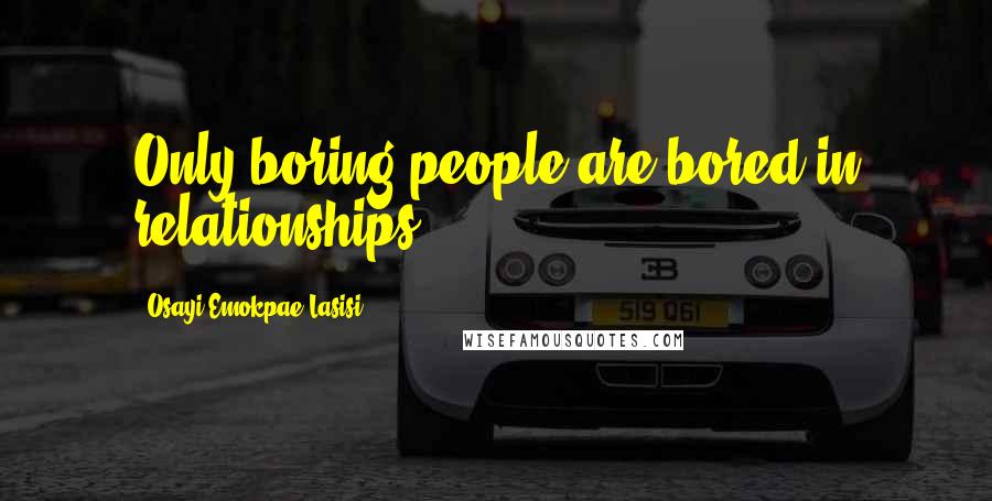 Osayi Emokpae Lasisi Quotes: Only boring people are bored in relationships.