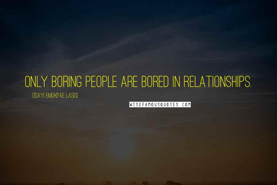 Osayi Emokpae Lasisi Quotes: Only boring people are bored in relationships.