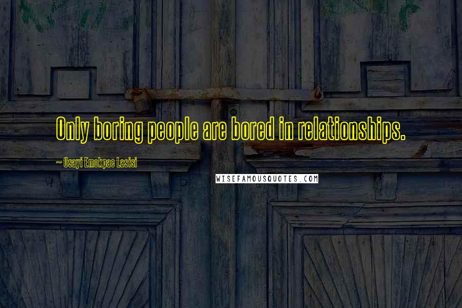 Osayi Emokpae Lasisi Quotes: Only boring people are bored in relationships.