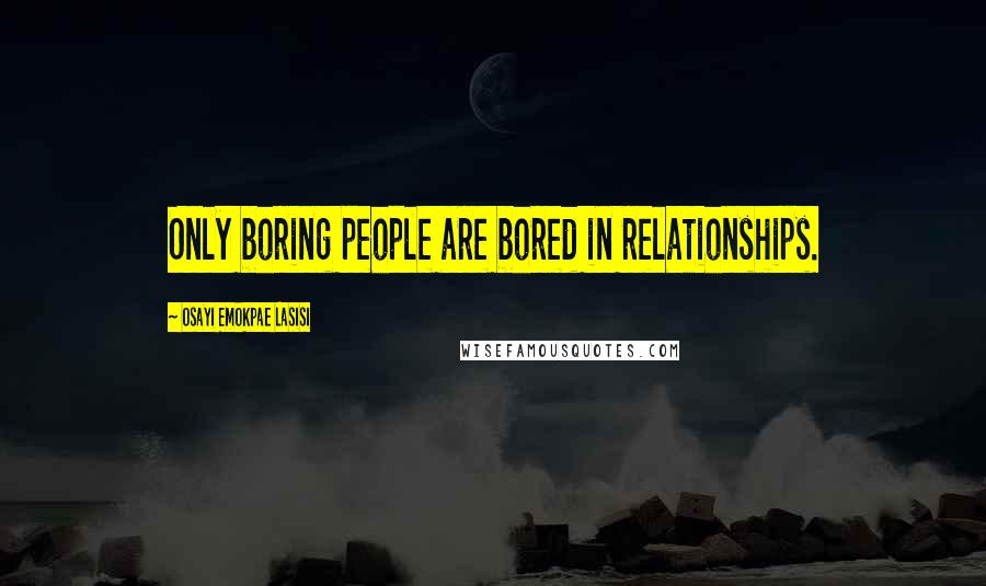 Osayi Emokpae Lasisi Quotes: Only boring people are bored in relationships.