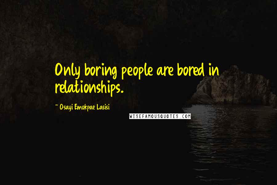 Osayi Emokpae Lasisi Quotes: Only boring people are bored in relationships.