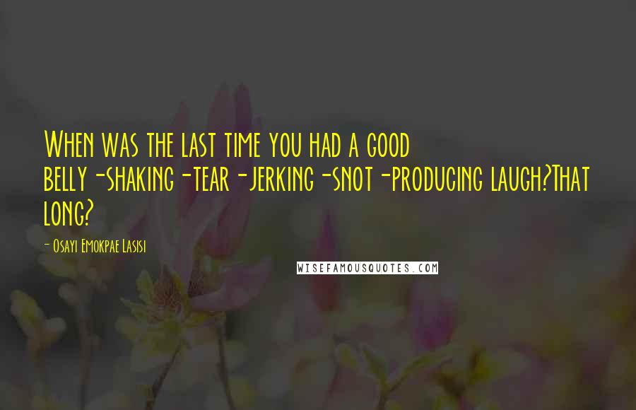 Osayi Emokpae Lasisi Quotes: When was the last time you had a good belly-shaking-tear-jerking-snot-producing laugh?That long?