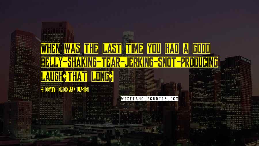 Osayi Emokpae Lasisi Quotes: When was the last time you had a good belly-shaking-tear-jerking-snot-producing laugh?That long?