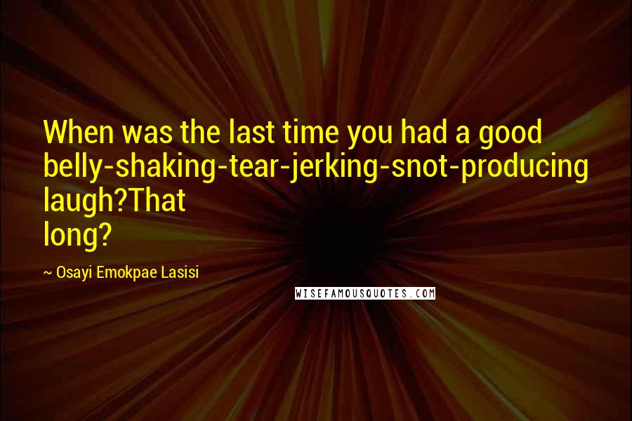 Osayi Emokpae Lasisi Quotes: When was the last time you had a good belly-shaking-tear-jerking-snot-producing laugh?That long?