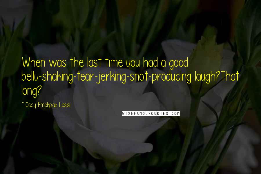 Osayi Emokpae Lasisi Quotes: When was the last time you had a good belly-shaking-tear-jerking-snot-producing laugh?That long?