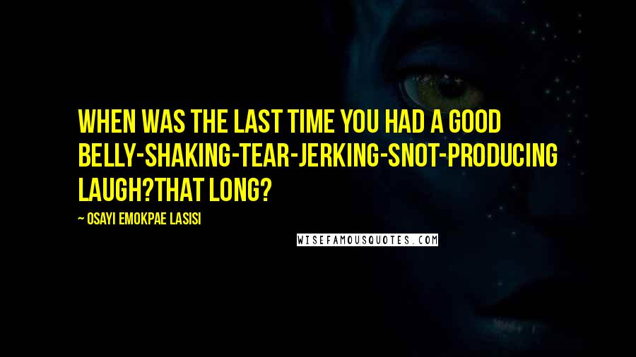 Osayi Emokpae Lasisi Quotes: When was the last time you had a good belly-shaking-tear-jerking-snot-producing laugh?That long?